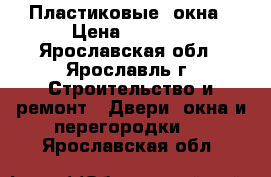 Пластиковые  окна › Цена ­ 4 500 - Ярославская обл., Ярославль г. Строительство и ремонт » Двери, окна и перегородки   . Ярославская обл.